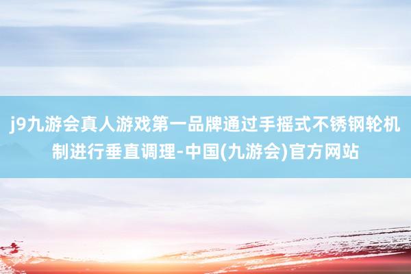 j9九游会真人游戏第一品牌通过手摇式不锈钢轮机制进行垂直调理-中国(九游会)官方网站