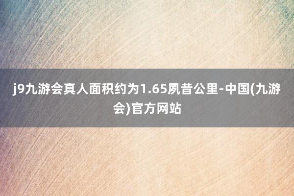 j9九游会真人面积约为1.65夙昔公里-中国(九游会)官方网站