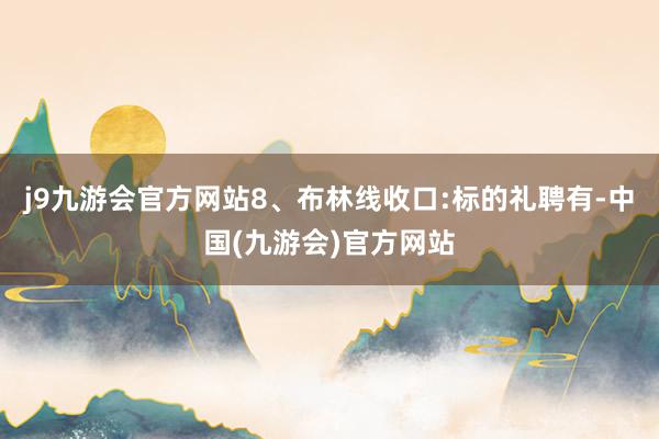 j9九游会官方网站8、布林线收口:标的礼聘有-中国(九游会)官方网站