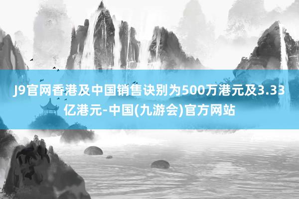 J9官网香港及中国销售诀别为500万港元及3.33亿港元-中国(九游会)官方网站
