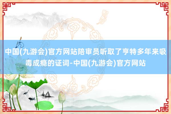 中国(九游会)官方网站陪审员听取了亨特多年来吸毒成瘾的证词-中国(九游会)官方网站