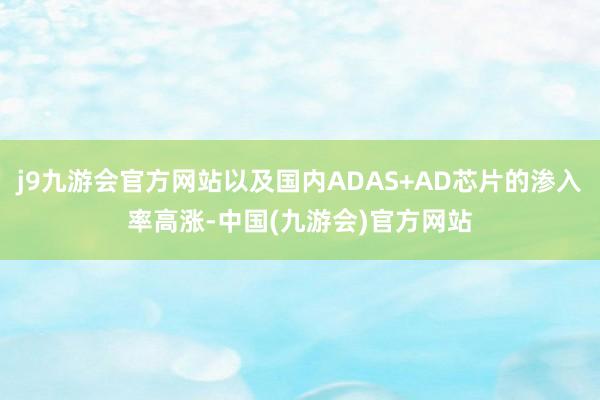 j9九游会官方网站以及国内ADAS+AD芯片的渗入率高涨-中国(九游会)官方网站