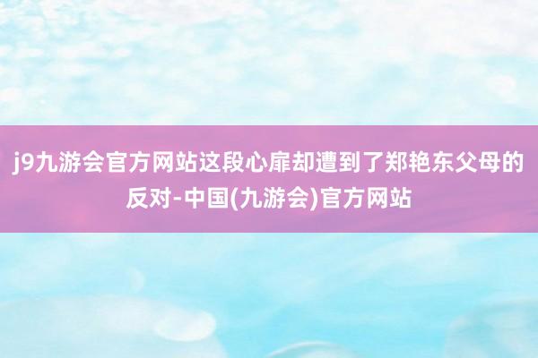 j9九游会官方网站这段心扉却遭到了郑艳东父母的反对-中国(九游会)官方网站
