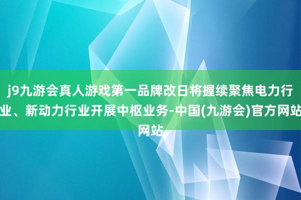 j9九游会真人游戏第一品牌改日将握续聚焦电力行业、新动力行业开展中枢业务-中国(九游会)官方网站