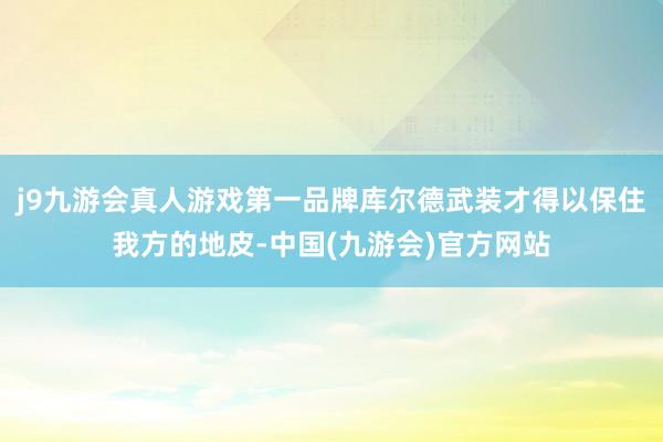 j9九游会真人游戏第一品牌库尔德武装才得以保住我方的地皮-中国(九游会)官方网站