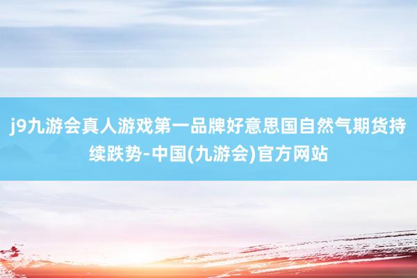 j9九游会真人游戏第一品牌好意思国自然气期货持续跌势-中国(九游会)官方网站