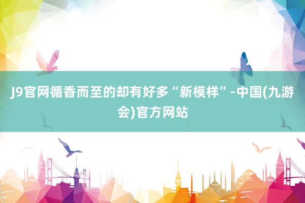 J9官网循香而至的却有好多“新模样”-中国(九游会)官方网站