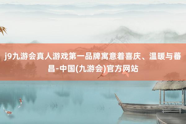 j9九游会真人游戏第一品牌寓意着喜庆、温暖与蕃昌-中国(九游会)官方网站