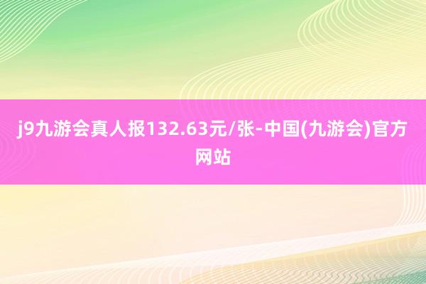 j9九游会真人报132.63元/张-中国(九游会)官方网站