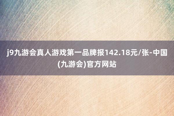 j9九游会真人游戏第一品牌报142.18元/张-中国(九游会)官方网站