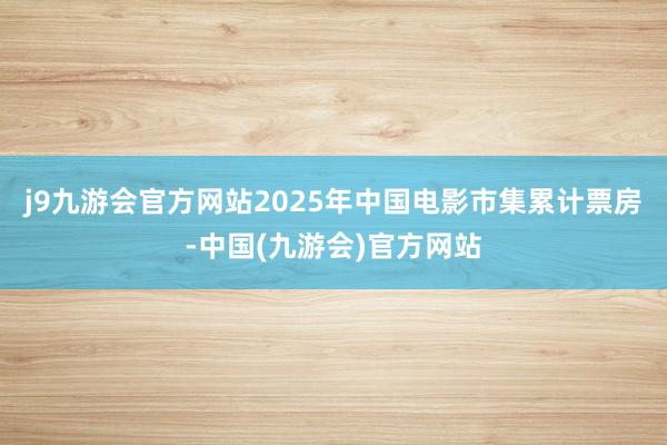 j9九游会官方网站2025年中国电影市集累计票房-中国(九游会)官方网站