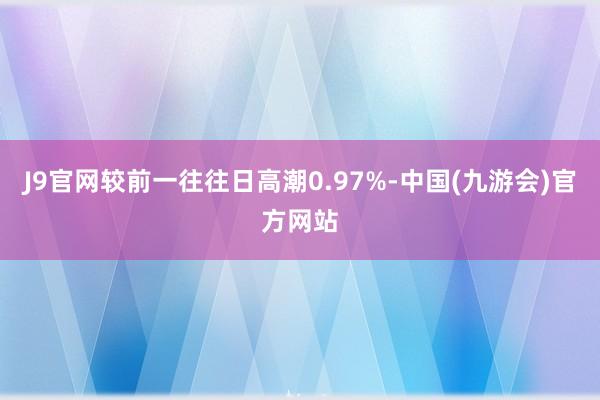 J9官网较前一往往日高潮0.97%-中国(九游会)官方网站