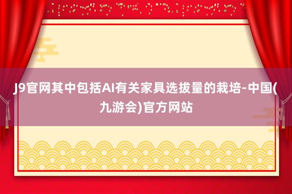 J9官网其中包括AI有关家具选拔量的栽培-中国(九游会)官方网站