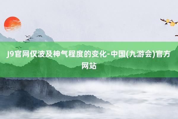J9官网仅波及神气程度的变化-中国(九游会)官方网站