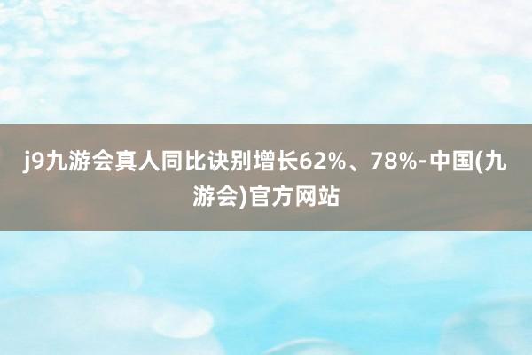 j9九游会真人同比诀别增长62%、78%-中国(九游会)官方网站
