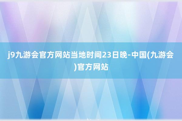 j9九游会官方网站　　当地时间23日晚-中国(九游会)官方网站