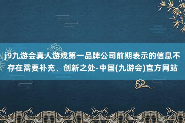 j9九游会真人游戏第一品牌公司前期表示的信息不存在需要补充、创新之处-中国(九游会)官方网站
