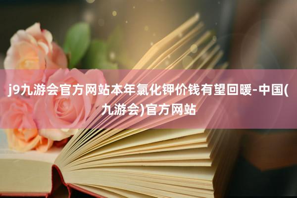 j9九游会官方网站本年氯化钾价钱有望回暖-中国(九游会)官方网站