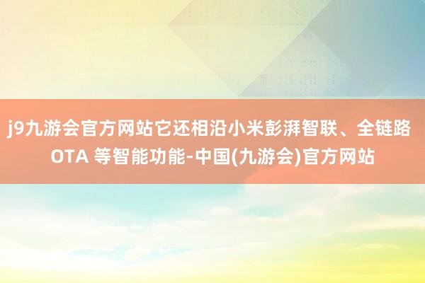 j9九游会官方网站它还相沿小米彭湃智联、全链路 OTA 等智能功能-中国(九游会)官方网站