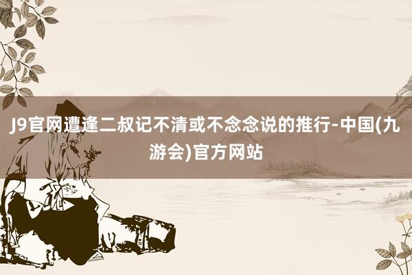 J9官网遭逢二叔记不清或不念念说的推行-中国(九游会)官方网站