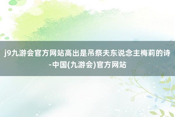 j9九游会官方网站高出是吊祭夫东说念主梅莉的诗-中国(九游会)官方网站