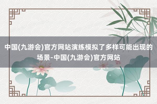 中国(九游会)官方网站演练模拟了多样可能出现的场景-中国(九游会)官方网站