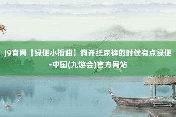 J9官网【绿便小插曲】洞开纸尿裤的时候有点绿便-中国(九游会)官方网站