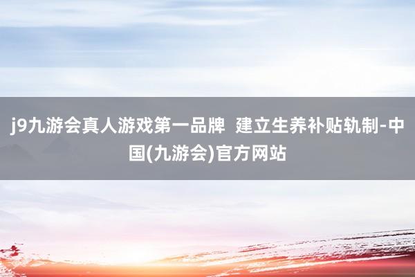 j9九游会真人游戏第一品牌  建立生养补贴轨制-中国(九游会)官方网站