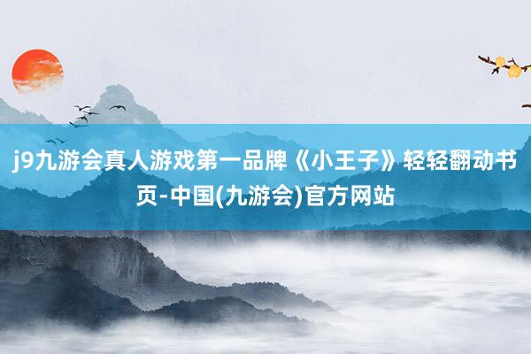 j9九游会真人游戏第一品牌《小王子》轻轻翻动书页-中国(九游会)官方网站