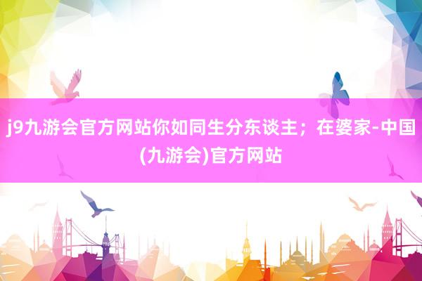 j9九游会官方网站你如同生分东谈主；在婆家-中国(九游会)官方网站