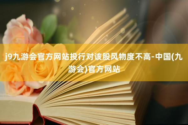j9九游会官方网站投行对该股风物度不高-中国(九游会)官方网站