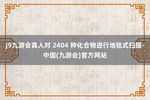 j9九游会真人对 2404 种化合物进行地毯式扫描-中国(九游会)官方网站