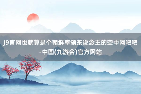 J9官网也就算是个朝鲜率领东说念主的空中网吧吧-中国(九游会)官方网站