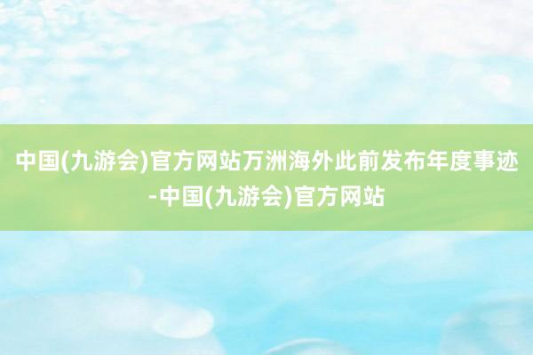 中国(九游会)官方网站万洲海外此前发布年度事迹-中国(九游会)官方网站