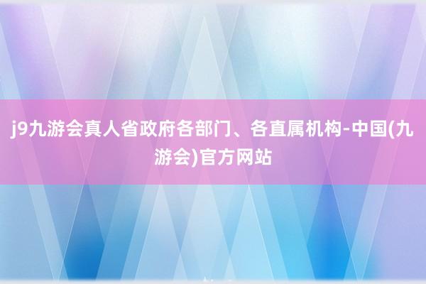 j9九游会真人省政府各部门、各直属机构-中国(九游会)官方网站