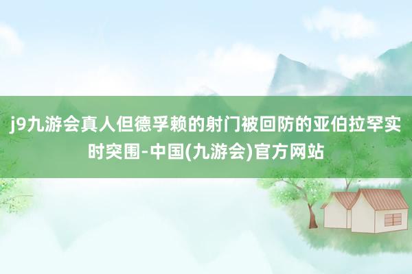 j9九游会真人但德孚赖的射门被回防的亚伯拉罕实时突围-中国(九游会)官方网站