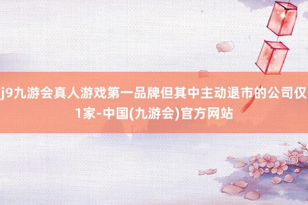 j9九游会真人游戏第一品牌但其中主动退市的公司仅1家-中国(九游会)官方网站