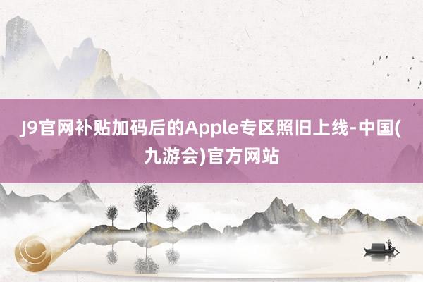 J9官网补贴加码后的Apple专区照旧上线-中国(九游会)官方网站