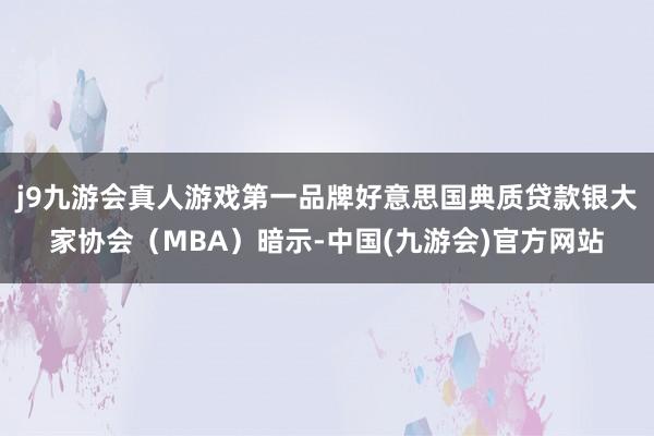 j9九游会真人游戏第一品牌好意思国典质贷款银大家协会（MBA）暗示-中国(九游会)官方网站