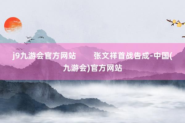 j9九游会官方网站        张文祥首战告成-中国(九游会)官方网站