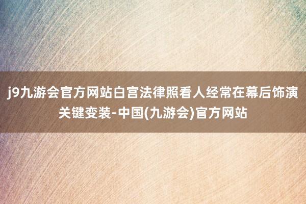 j9九游会官方网站白宫法律照看人经常在幕后饰演关键变装-中国(九游会)官方网站
