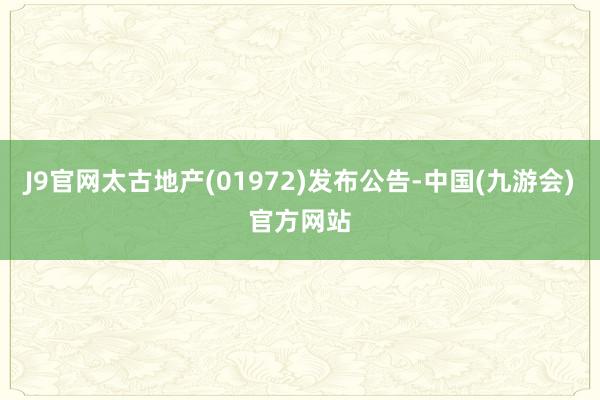 J9官网太古地产(01972)发布公告-中国(九游会)官方网站