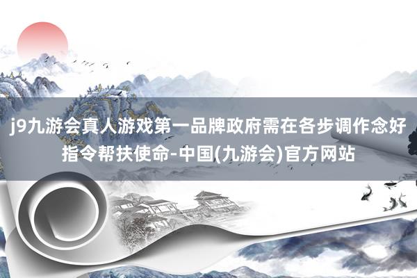 j9九游会真人游戏第一品牌政府需在各步调作念好指令帮扶使命-中国(九游会)官方网站