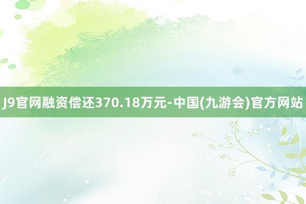 J9官网融资偿还370.18万元-中国(九游会)官方网站