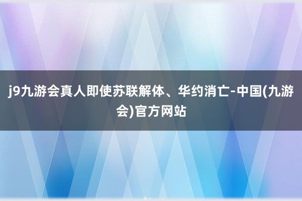 j9九游会真人即使苏联解体、华约消亡-中国(九游会)官方网站