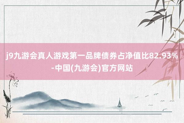 j9九游会真人游戏第一品牌债券占净值比82.93%-中国(九游会)官方网站