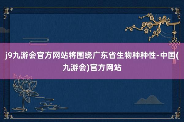 j9九游会官方网站将围绕广东省生物种种性-中国(九游会)官方网站