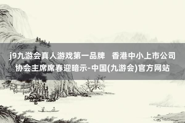 j9九游会真人游戏第一品牌   香港中小上市公司协会主席席春迎暗示-中国(九游会)官方网站
