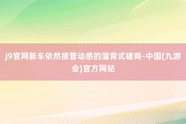 J9官网新车依然接管动感的溜背式磋商-中国(九游会)官方网站