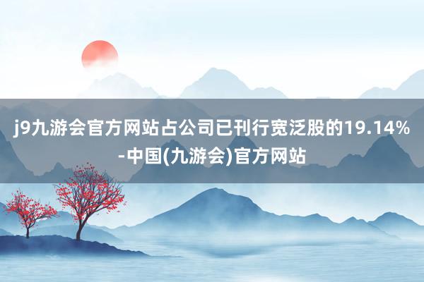 j9九游会官方网站占公司已刊行宽泛股的19.14%-中国(九游会)官方网站